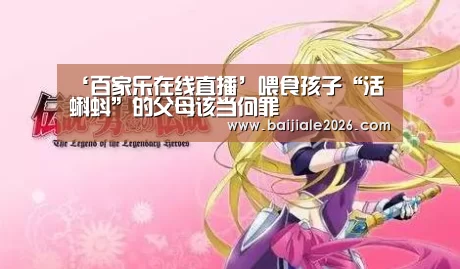 ‘百家乐在线直播’喂食孩子“活蝌蚪”的父母该当何罪