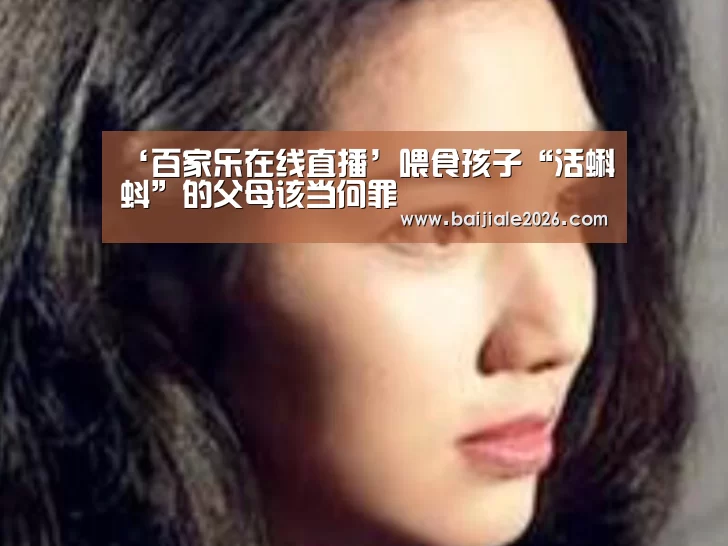 ‘百家乐在线直播’喂食孩子“活蝌蚪”的父母该当何罪(图3) 百家乐在线直播