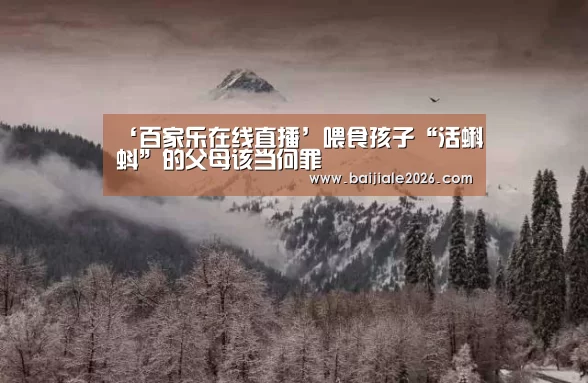 ‘百家乐在线直播’喂食孩子“活蝌蚪”的父母该当何罪(图4) 百家乐在线