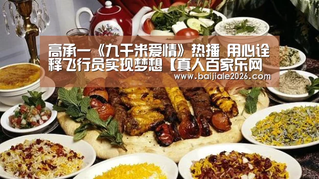 高承一《九千米爱情》热播 用心诠释飞行员实现梦想【真人百家乐网站】(图1) 百家乐在线直播