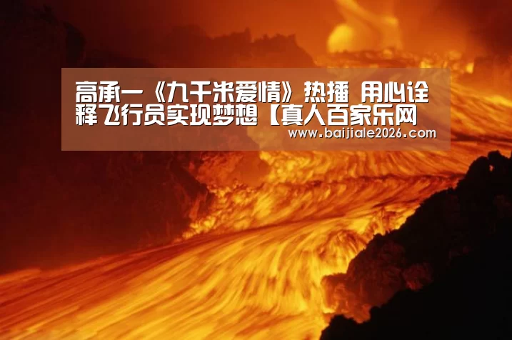 高承一《九千米爱情》热播 用心诠释飞行员实现梦想【真人百家乐网站】(图3) 百家乐在线直播